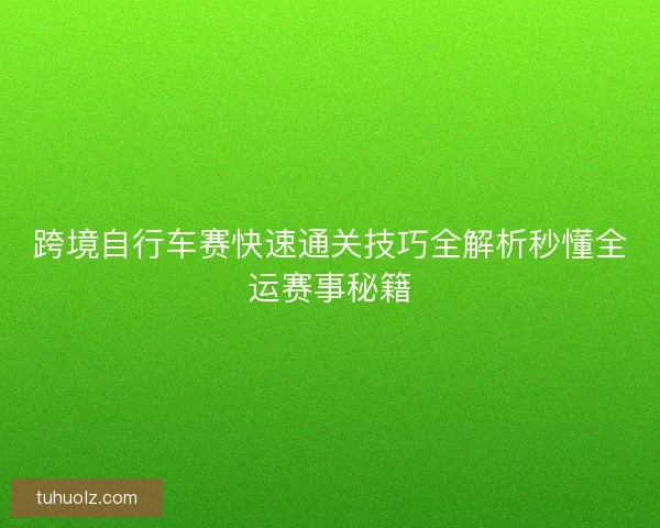 跨境自行车赛快速通关技巧全解析秒懂全运赛事秘籍