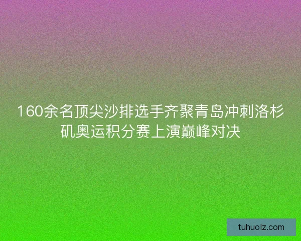 160余名顶尖沙排选手齐聚青岛冲刺洛杉矶奥运积分赛上演巅峰对决