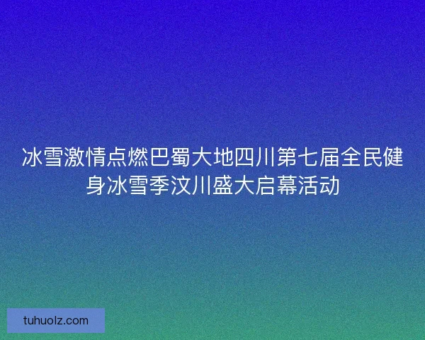 冰雪激情点燃巴蜀大地四川第七届全民健身冰雪季汶川盛大启幕活动