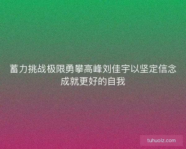 蓄力挑战极限勇攀高峰刘佳宇以坚定信念成就更好的自我
