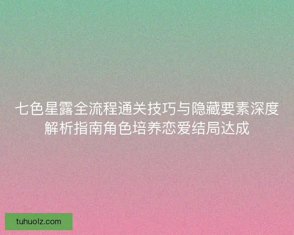 七色星露全流程通关技巧与隐藏要素深度解析指南角色培养恋爱结局达成