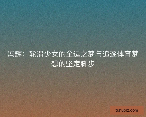 冯辉:轮滑少女的全运之梦与追逐体育梦想的坚定脚步 冯辉:轮滑少女的全运之梦与追逐体育梦想的坚定脚步