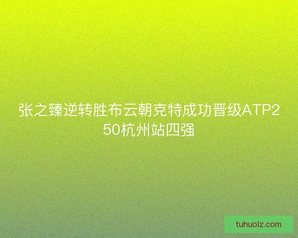 张之臻逆转胜布云朝克特成功晋级ATP250杭州站四强