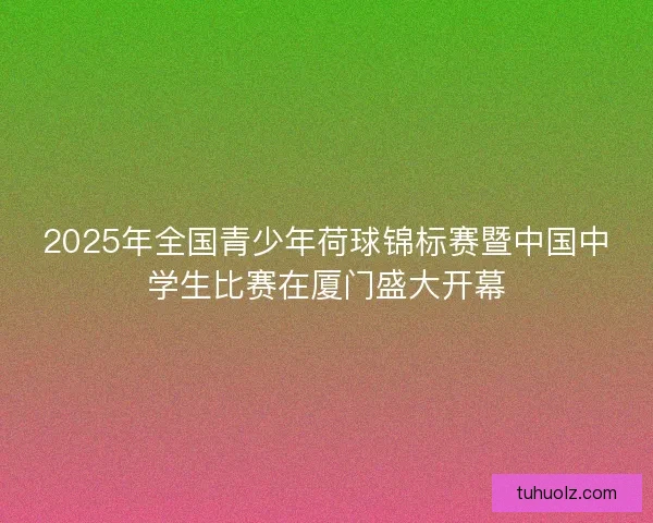 2025年全国青少年荷球锦标赛暨中国中学生比赛在厦门盛大开幕