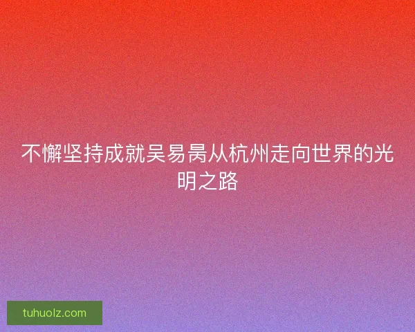 不懈坚持成就吴易昺从杭州走向世界的光明之路 不懈坚持成就吴易昺从杭州走向世界的光明之路