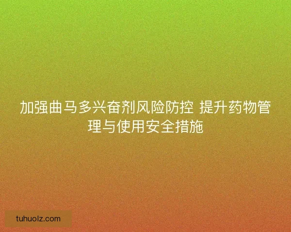 加强曲马多兴奋剂风险防控 提升药物管理与使用安全措施 加强曲马多兴奋剂风险防控 提升药物管理与使用安全措施