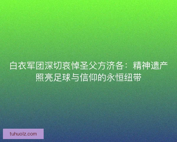 白衣军团深切哀悼圣父方济各：精神遗产照亮足球与信仰的永恒纽带