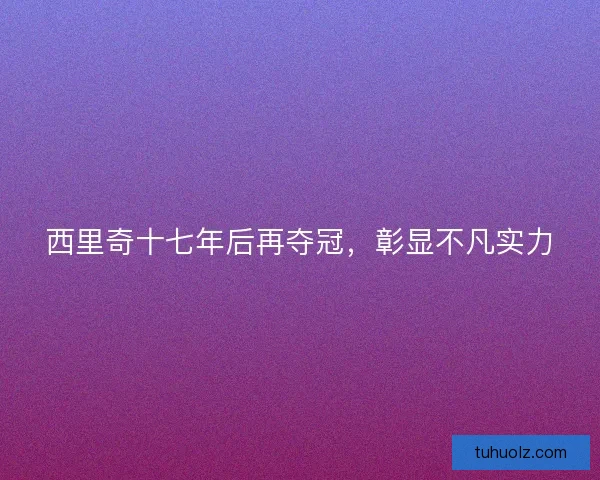 西里奇十七年后再夺冠，彰显不凡实力