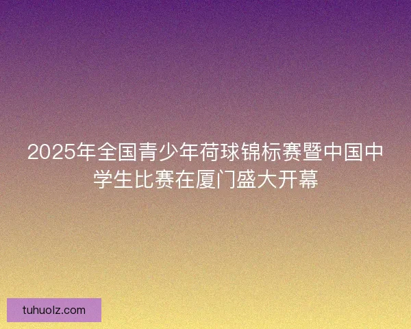 2025年全国青少年荷球锦标赛暨中国中学生比赛在厦门盛大开幕 2025年全国青少年荷球锦标赛暨中国中学生比赛在厦门盛大开幕
