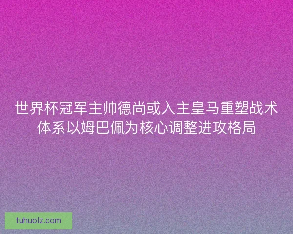 世界杯冠军主帅德尚或入主皇马重塑战术体系以姆巴佩为核心调整进攻格局 世界杯冠军主帅德尚或入主皇马重塑战术体系以姆巴佩为核心调整进攻格局