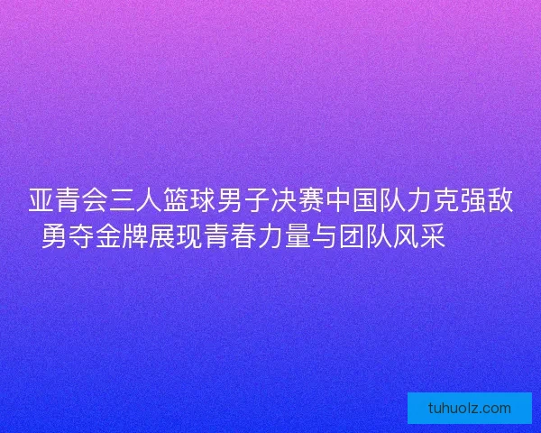 亚青会三人篮球男子决赛中国队力克强敌勇夺金牌展现青春力量与团队风采🏀🥇 亚青会三人篮球男子决赛中国队力克强敌勇夺金牌展现青春力量与团队风采🏀🥇
