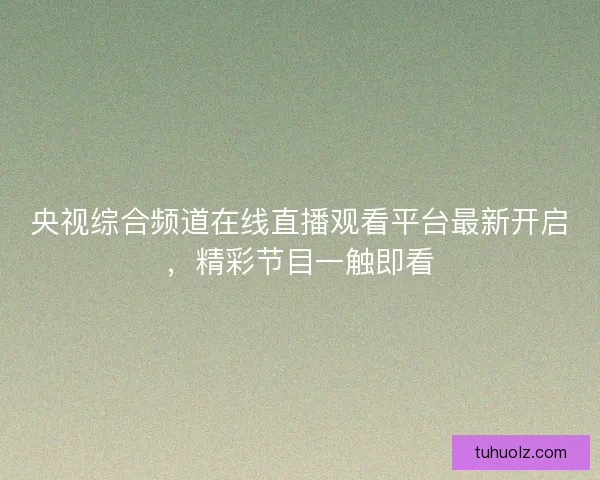 央视综合频道在线直播观看平台最新开启，精彩节目一触即看