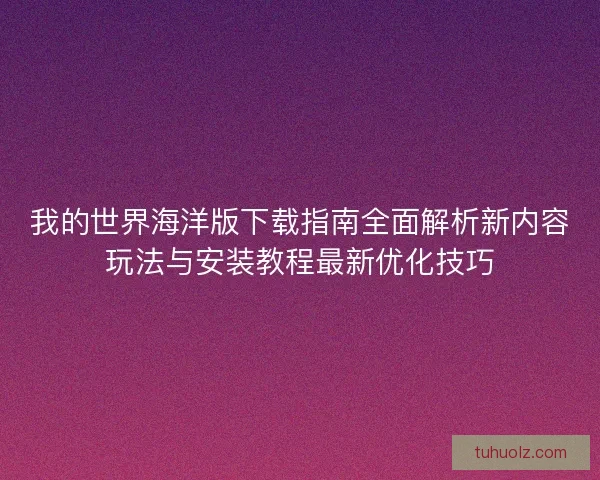 我的世界海洋版下载指南全面解析新内容玩法与安装教程最新优化技巧