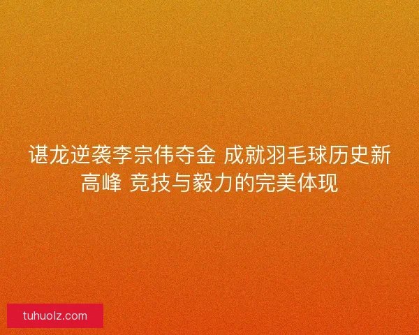 谌龙逆袭李宗伟夺金 成就羽毛球历史新高峰 竞技与毅力的完美体现 谌龙逆袭李宗伟夺金 成就羽毛球历史新高峰 竞技与毅力的完美体现