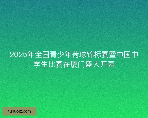 2025年全国青少年荷球锦标赛暨中国中学生比赛在厦门盛大开幕