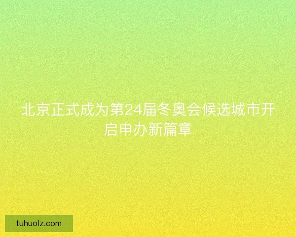 北京正式成为第24届冬奥会候选城市开启申办新篇章 北京正式成为第24届冬奥会候选城市开启申办新篇章