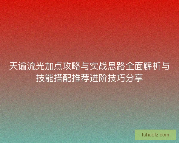 天谕流光加点攻略与实战思路全面解析与技能搭配推荐进阶技巧分享 天谕流光加点攻略与实战思路全面解析与技能搭配推荐进阶技巧分享