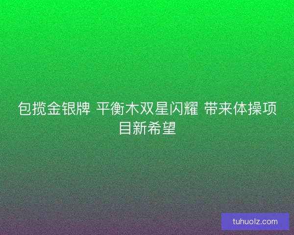 包揽金银牌 平衡木双星闪耀 带来体操项目新希望