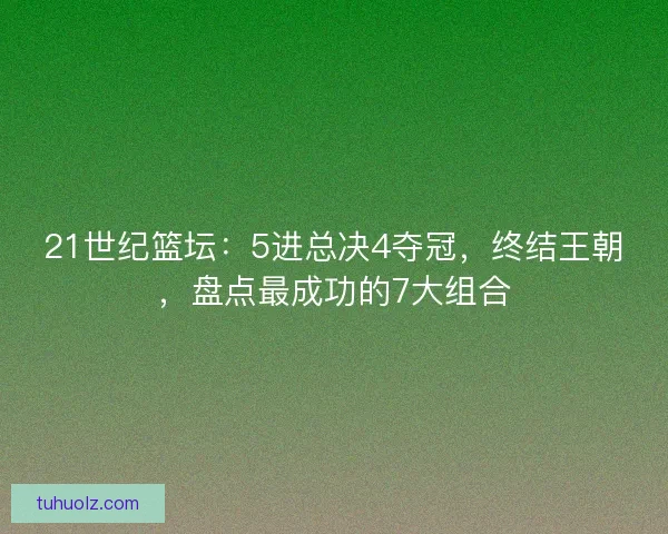 21世纪篮坛：5进总决4夺冠，终结王朝，盘点最成功的7大组合