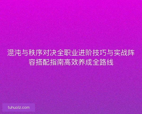 混沌与秩序对决全职业进阶技巧与实战阵容搭配指南高效养成全路线