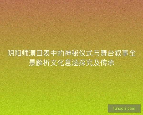阴阳师演目表中的神秘仪式与舞台叙事全景解析文化意涵探究及传承